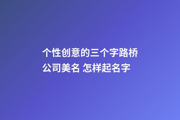 个性创意的三个字路桥公司美名 怎样起名字